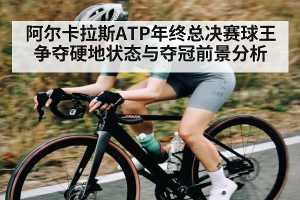 阿尔卡拉斯ATP年终总决赛球王争夺硬地状态与夺冠前景分析