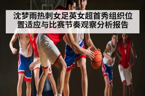 沈梦雨热刺女足英女超首秀组织位置适应与比赛节奏观察分析报告