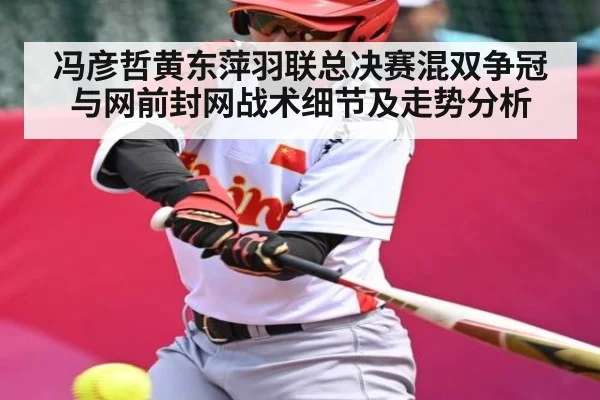 冯彦哲黄东萍羽联总决赛混双争冠与网前封网战术细节及走势分析